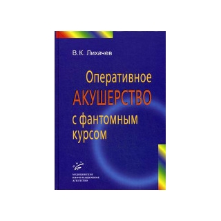 Оперативное акушерство с фантомным курсом: Руководство для врачей Лихачев В.К. 2014 г. (МИА)
