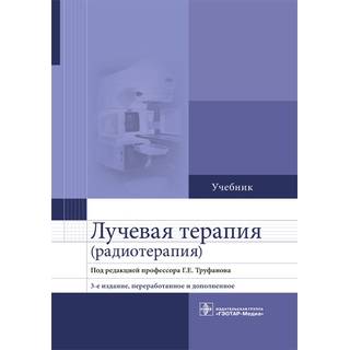 Лучевая терапия (радиотерапия) : учебник 3-е изд. Г. Е. Труфанов 2018 г. (Гэотар)