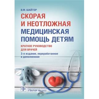 Скорая и неотложная медицинская помощь детям : краткое руководство для врачей. 3-е изд., В. М. Шайтор 2021 г. (Гэотар)