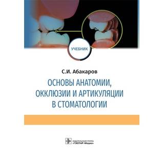 Основы анатомии, окклюзии и артикуляции в стоматологии: учебник С. И. Абакаров 2019 г. (Гэотар)