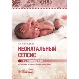 Неонатальный сепсис : руководство. 2-е изд. Г. А. Самсыгина 2020 г. (Гэотар)