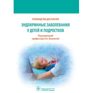 Эндокринные заболевания у детей и подростков: руководство для врачей Под ред. Е. Б. Башниной 2017 г. (Гэотар)