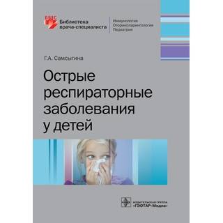 Острые респираторные заболевания у детей (Серия «Библиотека врача-специалиста») Г. А. Самсыгина 2019 г. (Гэотар)