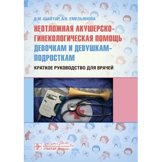 Неотложная акушерско-гинекологическая помощь девочкам и девушкам-подросткам : краткое руководство для врачей В. М. Шайтор 2020 г. (Гэотар)