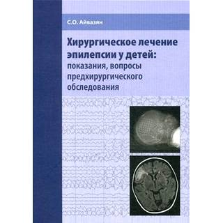 Хирургическое лечение эпилепсии у детей: показания, вопросы предхирургического обследования. Айвазян С.О. 2017 г. (МЕДпресс)