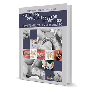 Изгибание ортодонтической проволоки. Практическое руководство ЭИХИРО НАКАДЖИМА 2011 г. (Дентал-Азбука)