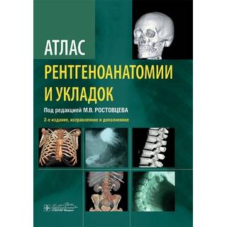 Атлас рентгеноанатомии и укладок : руководство для врачей. М. В. Ростовцев 2 изд. 2024 г. (Гэотар)