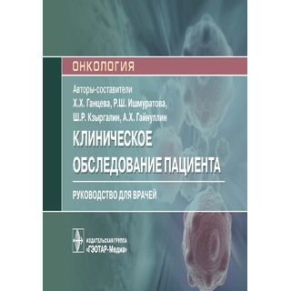 Клиническое обследование пациента : руководство (Серия «Онкология») авт.-сост. Х. Х. Ганцева, Р. Ш. Ишмуратова, Ш. Р. Кзыргалин, А. Х. Гайнуллин 2021 (Гэотар)
