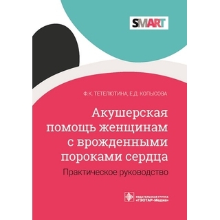 Акушерская помощь женщинам с врожденными пороками сердца Ф. К. Тетелютина, Е. Д. Копысова 2021 (Гэотар)