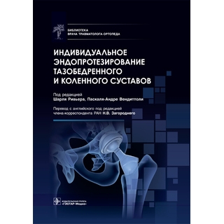 Индивидуальное эндопротезирование тазобедренного и коленного суставов. под ред. Ш. Ривьера, П.-А. Вендиттоли 2022 г. (Гэотар)