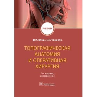 Топографическая анатомия и оперативная хирургия : учебник. 2-е изд. И. И. Каган, С. В. Чемезов 2022 г. (Гэотар)