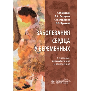 Заболевания сердца у беременных. С. Р. Мравян, В. А. Петрухин, С. И. Федорова, В. П. Пронина. 2020 г. (Гэотар)